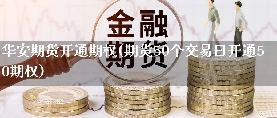华安期货开通期权(期货50个交易日开通50期权)_https://www.wenchangxx.com_德指期货_第1张