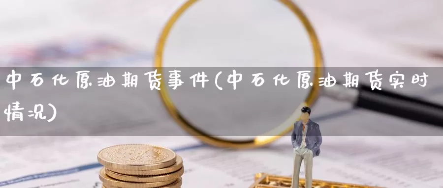 中石化原油期货事件(中石化原油期货实时情况)_https://www.wenchangxx.com_期货平台_第1张