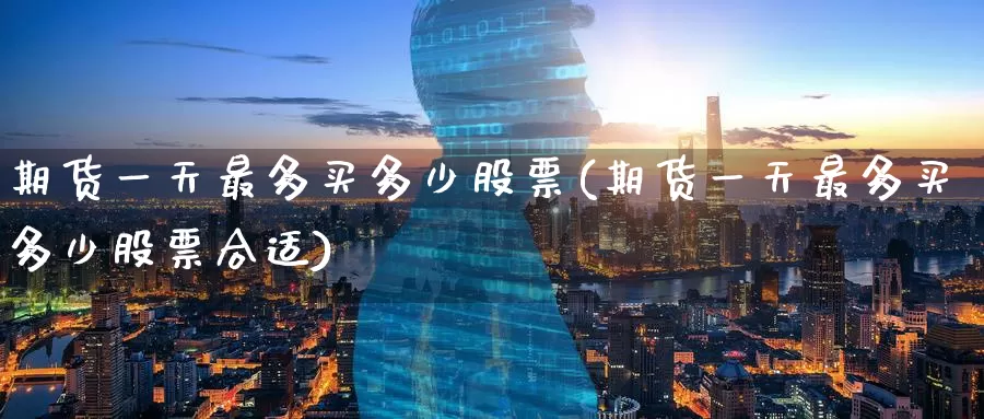 期货一天最多买多少股票(期货一天最多买多少股票合适)_https://www.wenchangxx.com_国际期货_第1张