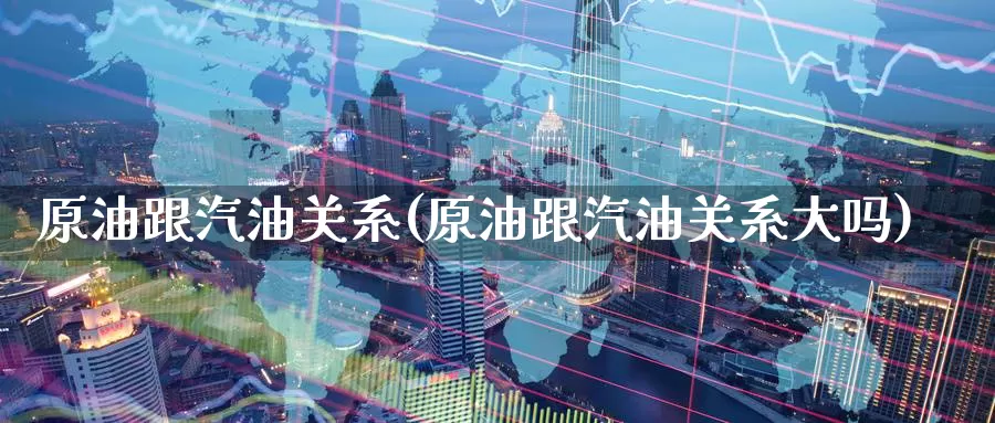 原油跟汽油关系(原油跟汽油关系大吗)_https://www.wenchangxx.com_期货行情_第1张