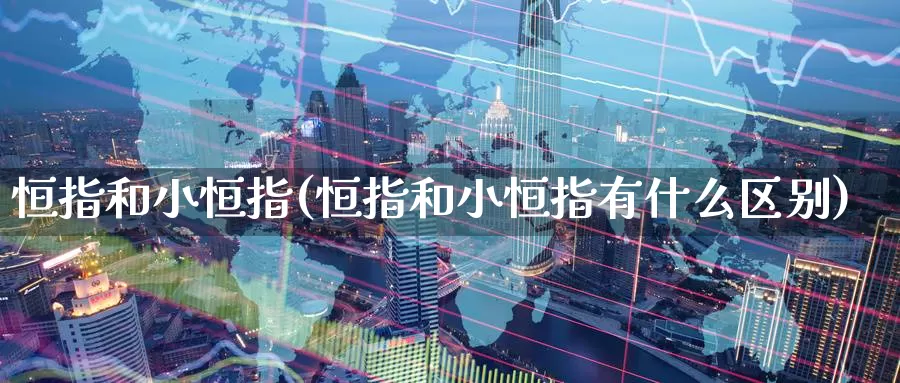 恒指和小恒指(恒指和小恒指有什么区别)_https://www.wenchangxx.com_期货行情_第1张
