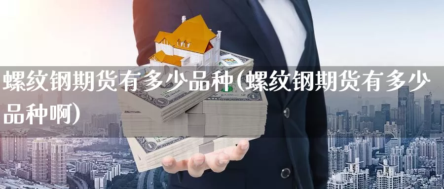 螺纹钢期货有多少品种(螺纹钢期货有多少品种啊)_德指期货_第1张_国际期货交易平台 螺纹钢期货有多少品种(螺纹钢期货有多少品种啊)_https://www.wenchangxx.com_德指期货_第1张