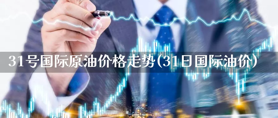 31号国际原油价格走势(31日国际油价)_期货平台_第1张_国际期货交易平台 31号国际原油价格走势(31日国际油价)_https://www.wenchangxx.com_期货平台_第1张