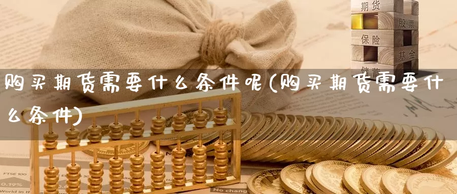 购买期货需要什么条件呢(购买期货需要什么条件)_期货平台_第1张_国际期货交易平台 购买期货需要什么条件呢(购买期货需要什么条件)_https://www.wenchangxx.com_期货平台_第1张