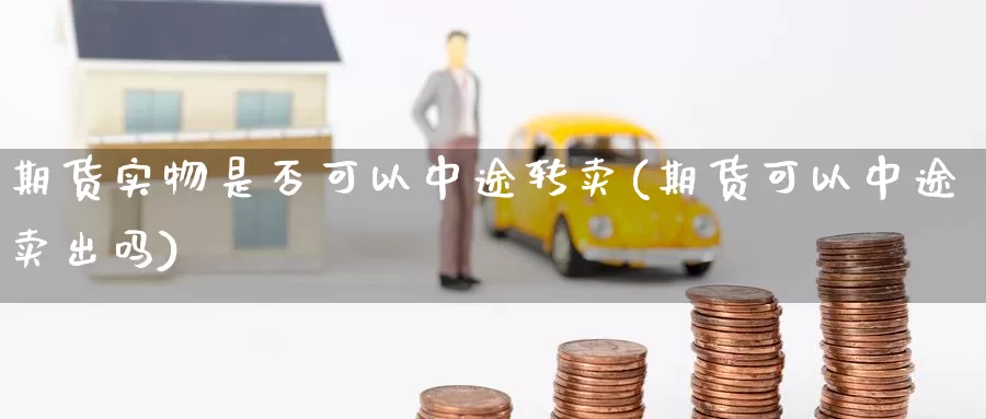 期货实物是否可以中途转卖(期货可以中途卖出吗)_期货行情_第1张_国际期货交易平台 期货实物是否可以中途转卖(期货可以中途卖出吗)_https://www.wenchangxx.com_期货行情_第1张