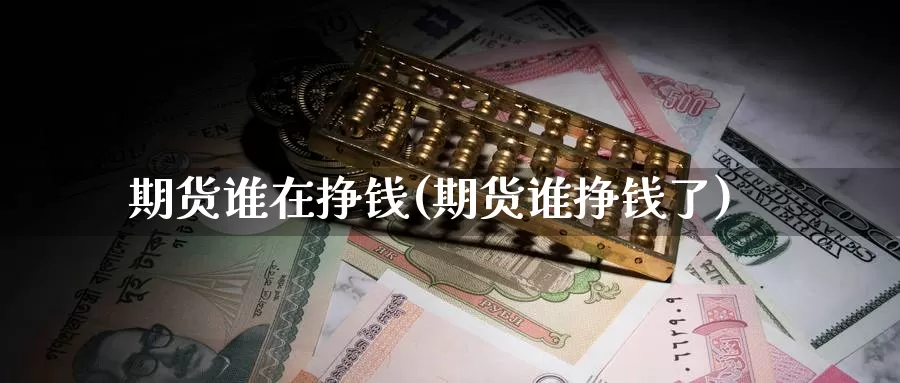 期货谁在挣钱(期货谁挣钱了)_https://www.wenchangxx.com_德指期货_第1张