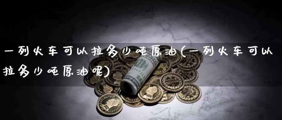 一列火车可以拉多少吨原油(一列火车可以拉多少吨原油呢)_https://www.wenchangxx.com_德指期货_第1张