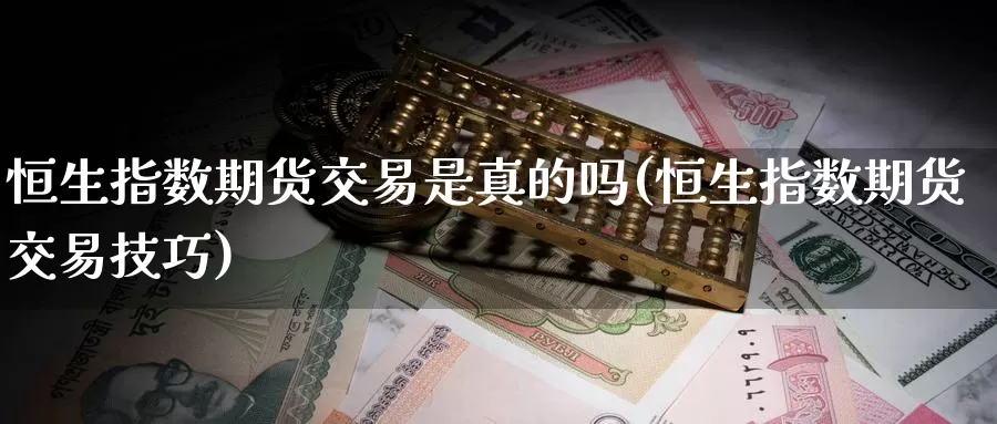 恒生指数期货交易是真的吗(恒生指数期货交易技巧)_https://www.wenchangxx.com_期货行情_第1张