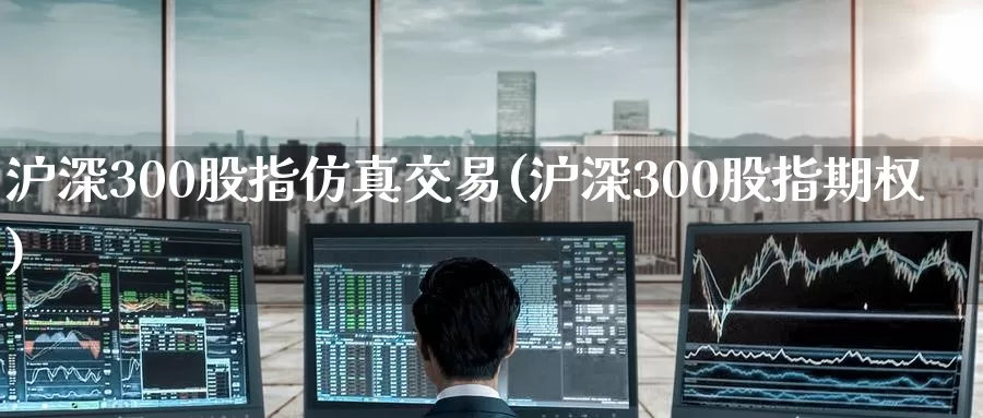 沪深300股指仿真交易(沪深300股指期权)_德指期货_第1张_国际期货交易平台 沪深300股指仿真交易(沪深300股指期权)_https://www.wenchangxx.com_德指期货_第1张