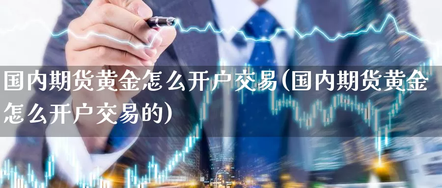 国内期货黄金怎么开户交易(国内期货黄金怎么开户交易的)_期货平台_第1张_国际期货交易平台 国内期货黄金怎么开户交易(国内期货黄金怎么开户交易的)_https://www.wenchangxx.com_期货平台_第1张