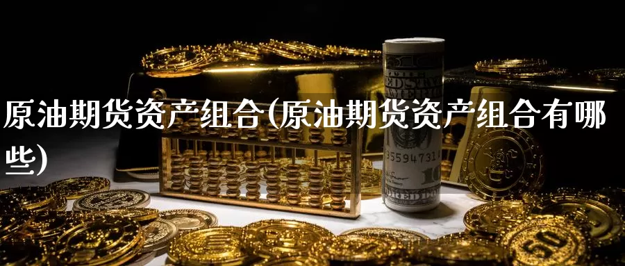 原油期货资产组合(原油期货资产组合有哪些)_德指期货_第1张_国际期货交易平台 原油期货资产组合(原油期货资产组合有哪些)_https://www.wenchangxx.com_德指期货_第1张