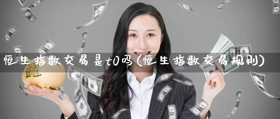 恒生指数交易是t0吗(恒生指数交易规则)_期货行情_第1张_国际期货交易平台 恒生指数交易是t0吗(恒生指数交易规则)_https://www.wenchangxx.com_期货行情_第1张