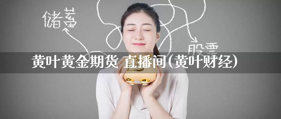 黄叶黄金期货 直播间(黄叶财经)_https://www.wenchangxx.com_国际期货_第1张