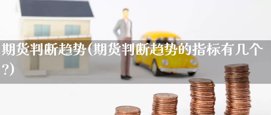 期货判断趋势(期货判断趋势的指标有几个?)_期货平台_第1张_国际期货交易平台 期货判断趋势(期货判断趋势的指标有几个?)_https://www.wenchangxx.com_期货平台_第1张