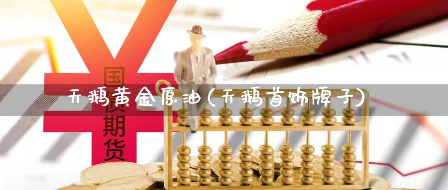 天鹅黄金原油(天鹅首饰牌子)_https://www.wenchangxx.com_德指期货_第1张