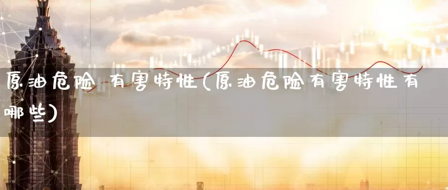 原油危险 有害特性(原油危险有害特性有哪些)_https://www.wenchangxx.com_德指期货_第1张