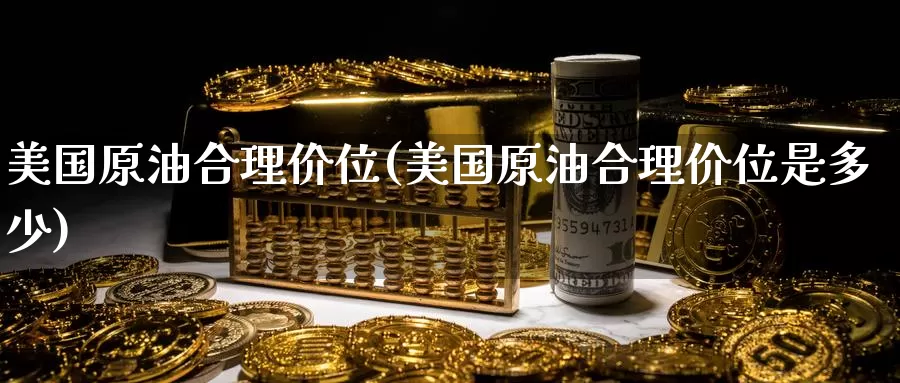 美国原油合理价位(美国原油合理价位是多少)_https://www.wenchangxx.com_德指期货_第1张