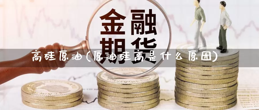 高硅原油(原油硅高是什么原因)_德指期货_第1张_国际期货交易平台 高硅原油(原油硅高是什么原因)_https://www.wenchangxx.com_德指期货_第1张