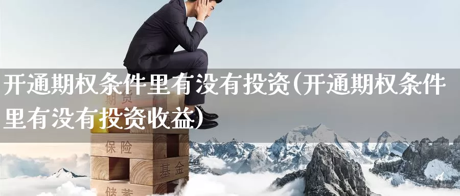开通期权条件里有没有投资(开通期权条件里有没有投资收益)_期货平台_第1张_国际期货交易平台 开通期权条件里有没有投资(开通期权条件里有没有投资收益)_https://www.wenchangxx.com_期货平台_第1张