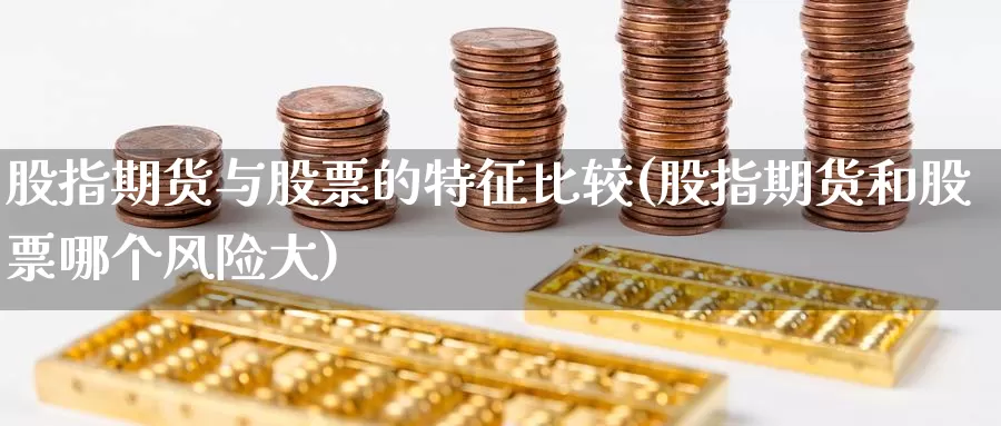 股指期货与股票的特征比较(股指期货和股票哪个风险大)_https://www.wenchangxx.com_国际期货_第1张