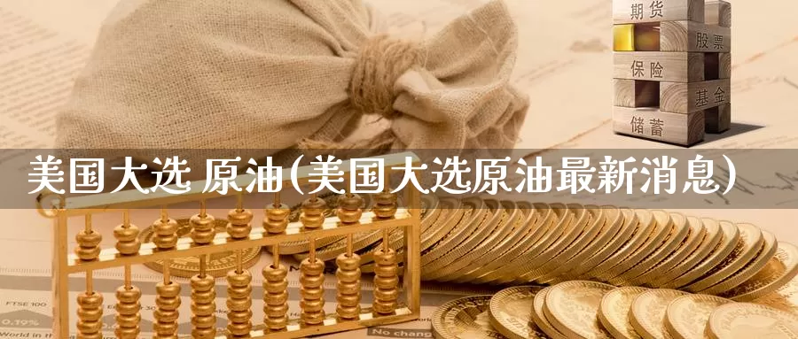 美国大选 原油(美国大选原油最新消息)_https://www.wenchangxx.com_国际期货_第1张