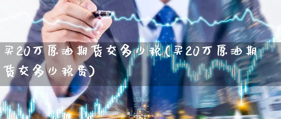 买20万原油期货交多少税(买20万原油期货交多少税费)_https://www.wenchangxx.com_期货行情_第1张