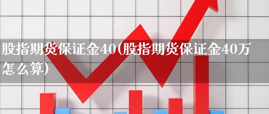 股指期货保证金40(股指期货保证金40万怎么算)_https://www.wenchangxx.com_期货平台_第1张