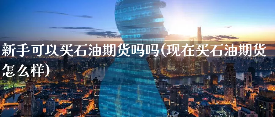 新手可以买石油期货吗吗(现在买石油期货怎么样)_https://www.wenchangxx.com_期货行情_第1张
