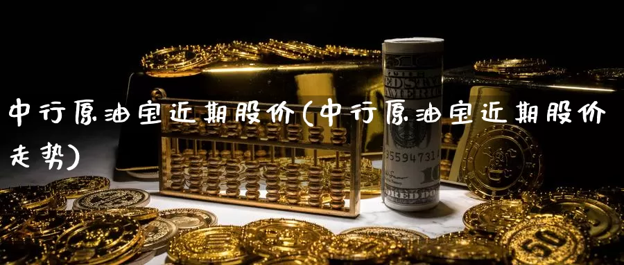 中行原油宝近期股价(中行原油宝近期股价走势)_https://www.wenchangxx.com_德指期货_第1张