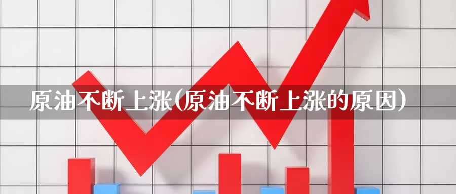 原油不断上涨(原油不断上涨的原因)_https://www.wenchangxx.com_德指期货_第1张