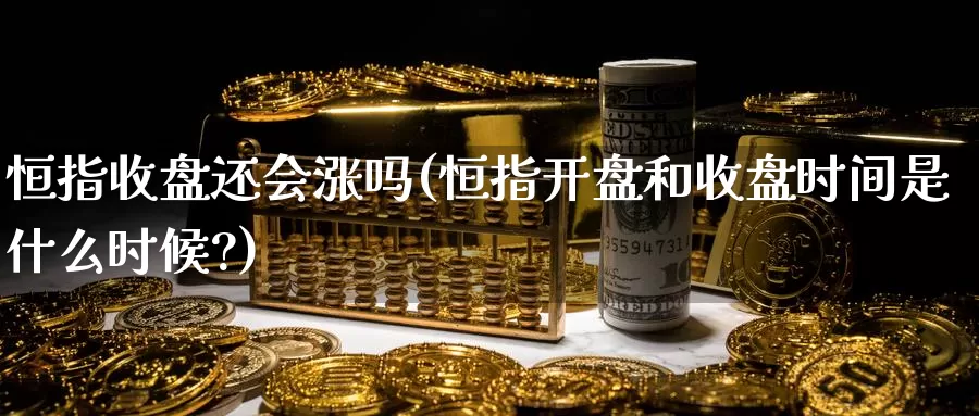 恒指收盘还会涨吗(恒指开盘和收盘时间是什么时候?)_国际期货_第1张_国际期货交易平台 恒指收盘还会涨吗(恒指开盘和收盘时间是什么时候?)_https://www.wenchangxx.com_国际期货_第1张