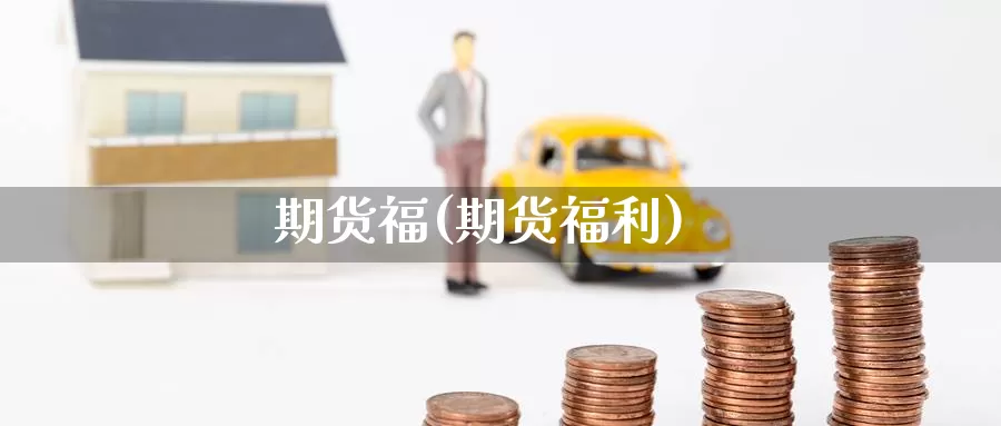 期货福(期货福利)_https://www.wenchangxx.com_期货行情_第1张