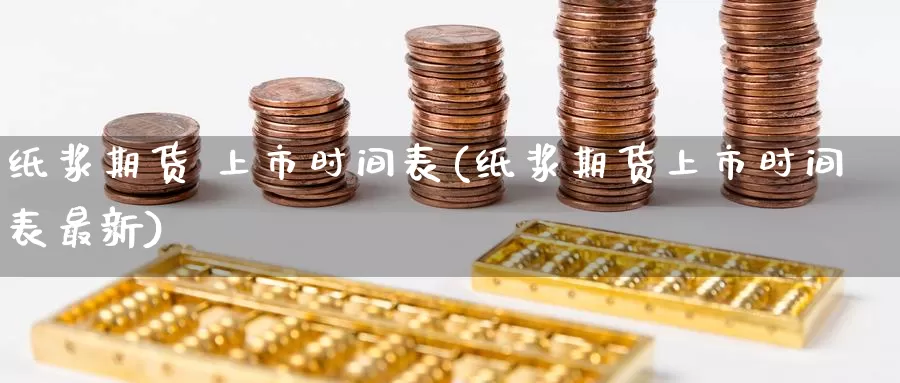 纸浆期货 上市时间表(纸浆期货上市时间表最新)_https://www.wenchangxx.com_国际期货_第1张