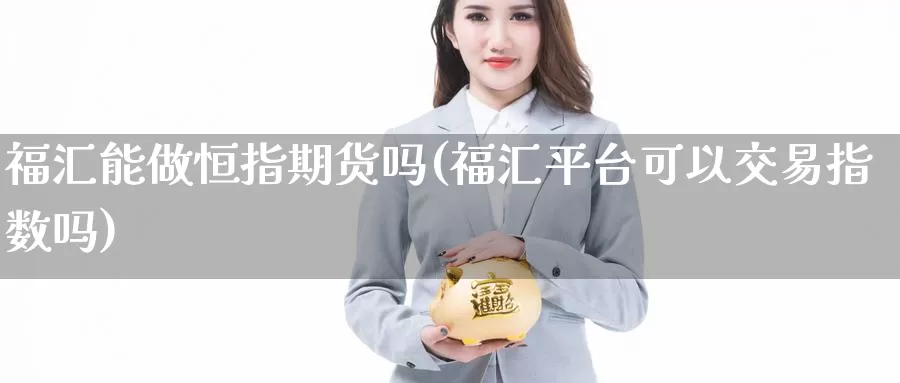 福汇能做恒指期货吗(福汇平台可以交易指数吗)_期货行情_第1张_国际期货交易平台 福汇能做恒指期货吗(福汇平台可以交易指数吗)_https://www.wenchangxx.com_期货行情_第1张