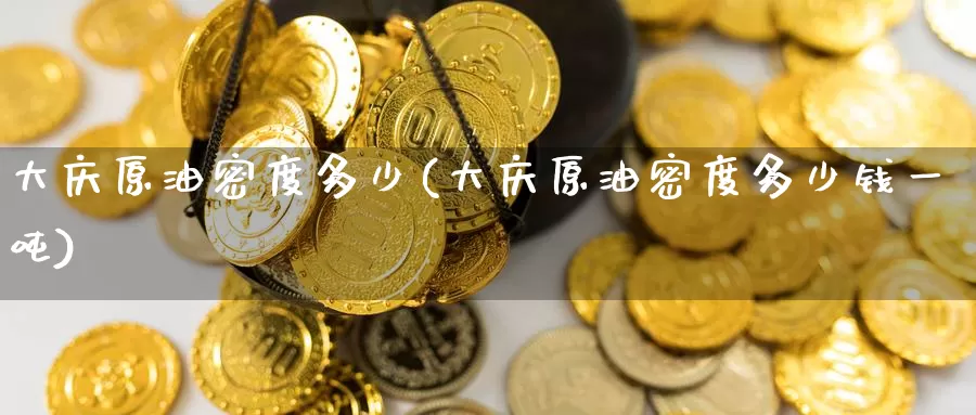 大庆原油密度多少(大庆原油密度多少钱一吨)_https://www.wenchangxx.com_国际期货_第1张