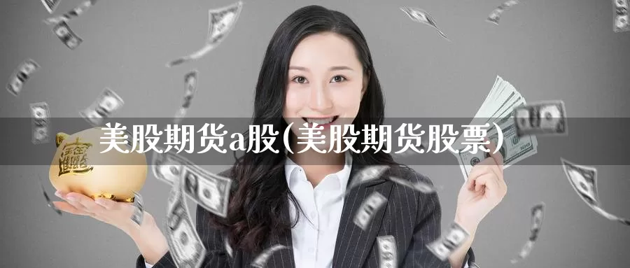 美股期货a股(美股期货股票)_https://www.wenchangxx.com_德指期货_第1张