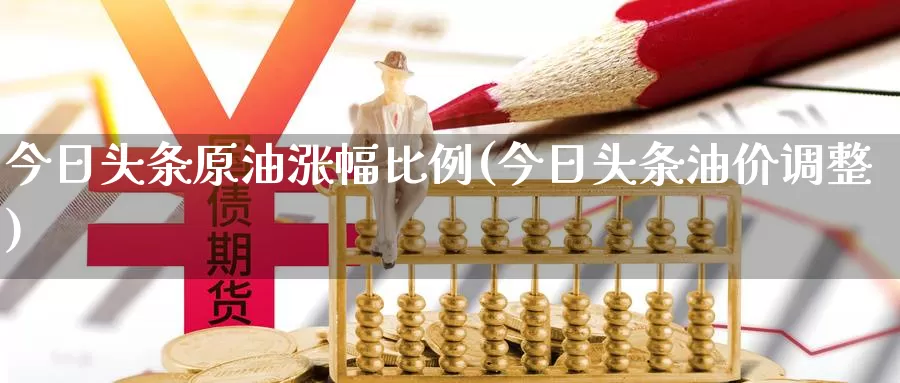 今日头条原油涨幅比例(今日头条油价调整)_https://www.wenchangxx.com_国际期货_第1张