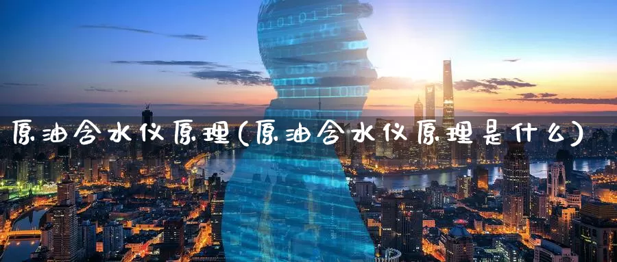 原油含水仪原理(原油含水仪原理是什么)_https://www.wenchangxx.com_期货平台_第1张
