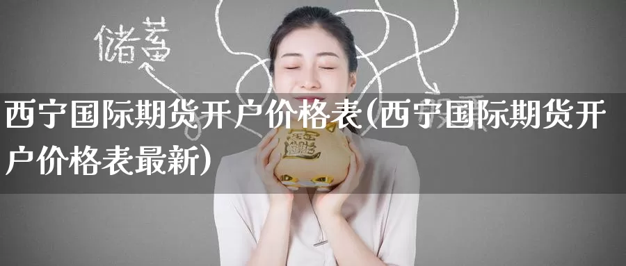 西宁国际期货开户价格表(西宁国际期货开户价格表最新)_https://www.wenchangxx.com_国际期货_第1张