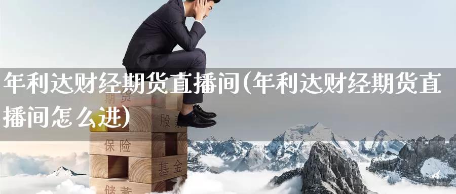 年利达财经期货直播间(年利达财经期货直播间怎么进)_https://www.wenchangxx.com_期货行情_第1张
