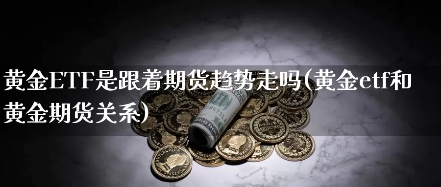 黄金ETF是跟着期货趋势走吗(黄金etf和黄金期货关系)_https://www.wenchangxx.com_期货平台_第1张