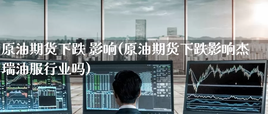 原油期货下跌 影响(原油期货下跌影响杰瑞油服行业吗)_https://www.wenchangxx.com_德指期货_第1张