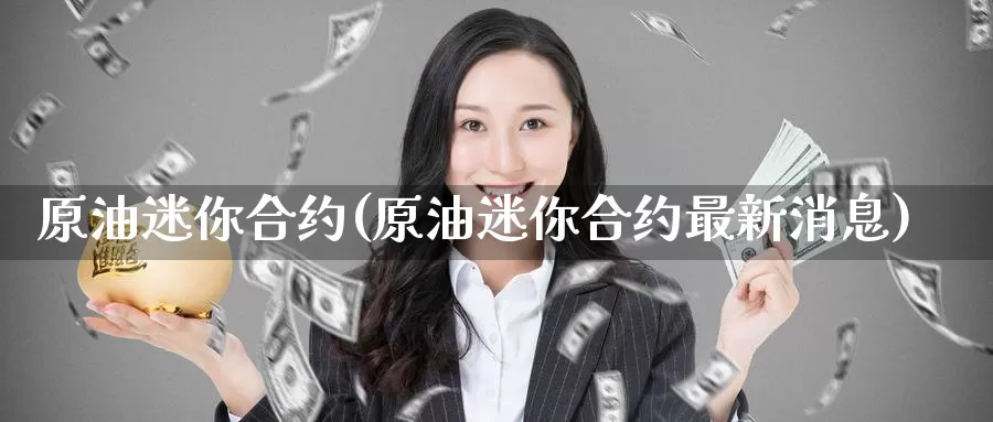 原油迷你合约(原油迷你合约最新消息)_https://www.wenchangxx.com_期货平台_第1张