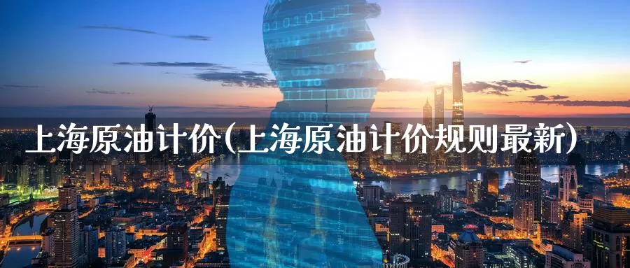 上海原油计价(上海原油计价规则最新)_https://www.wenchangxx.com_德指期货_第1张