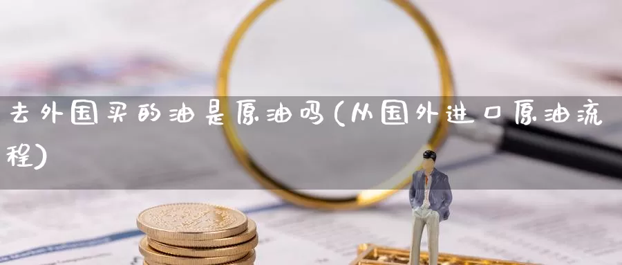 去外国买的油是原油吗(从国外进口原油流程)_https://www.wenchangxx.com_期货行情_第1张