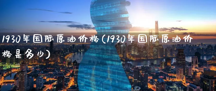 1930年国际原油价格(1930年国际原油价格是多少)_https://www.wenchangxx.com_德指期货_第1张