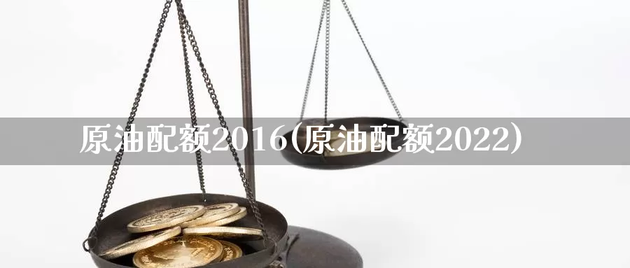 原油配额2016(原油配额2022)_https://www.wenchangxx.com_期货行情_第1张