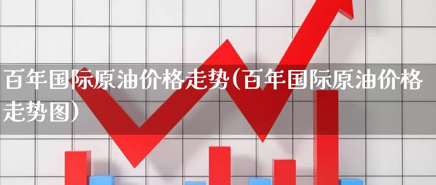 百年国际原油价格走势(百年国际原油价格走势图)_国际期货_第1张_国际期货交易平台 百年国际原油价格走势(百年国际原油价格走势图)_https://www.wenchangxx.com_国际期货_第1张