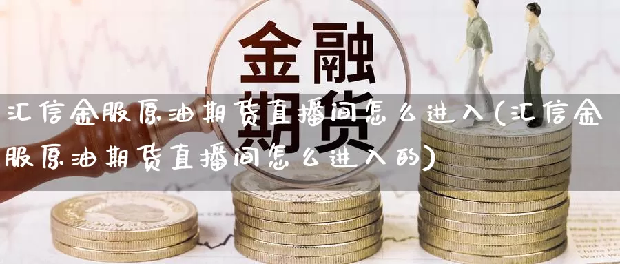 汇信金服原油期货直播间怎么进入(汇信金服原油期货直播间怎么进入的)_国际期货_第1张_国际期货交易平台 汇信金服原油期货直播间怎么进入(汇信金服原油期货直播间怎么进入的)_https://www.wenchangxx.com_国际期货_第1张