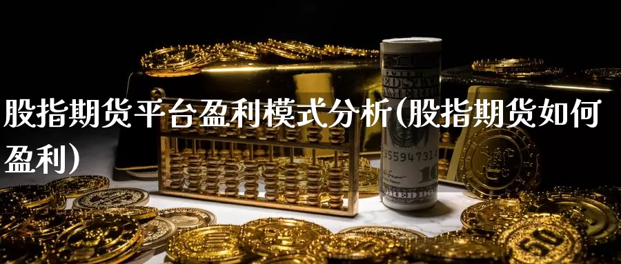股指期货平台盈利模式分析(股指期货如何盈利)_https://www.wenchangxx.com_期货平台_第1张